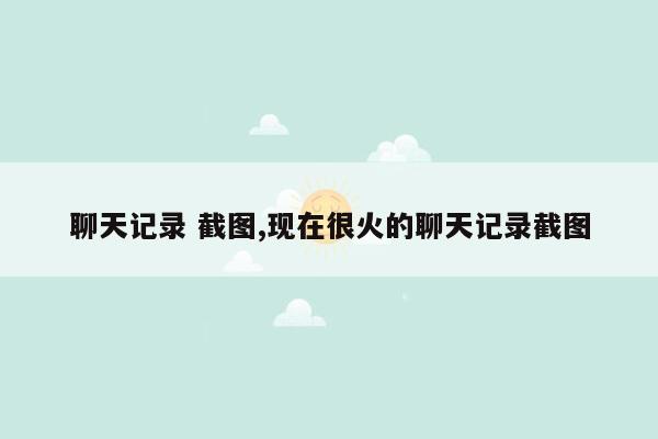 聊天记录 截图,现在很火的聊天记录截图