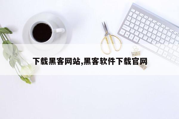 下载黑客网站,黑客软件下载官网