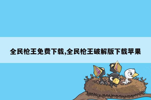 全民枪王免费下载,全民枪王破解版下载苹果