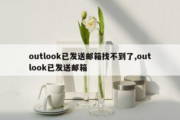 outlook已发送邮箱找不到了,outlook已发送邮箱