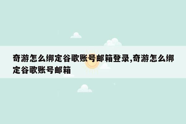 奇游怎么绑定谷歌账号邮箱登录,奇游怎么绑定谷歌账号邮箱