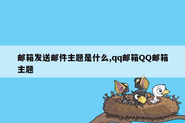 邮箱发送邮件主题是什么,qq邮箱QQ邮箱主题