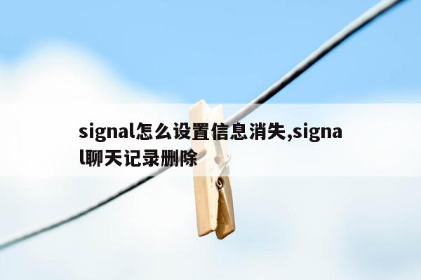 signal怎么设置信息消失,signal聊天记录删除