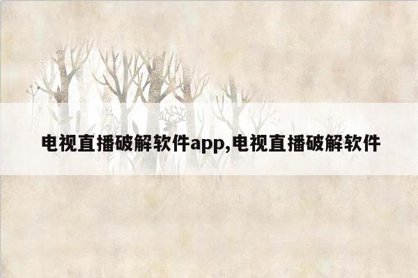 电视直播破解软件app,电视直播破解软件