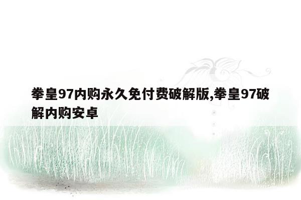 拳皇97内购永久免付费破解版,拳皇97破解内购安卓