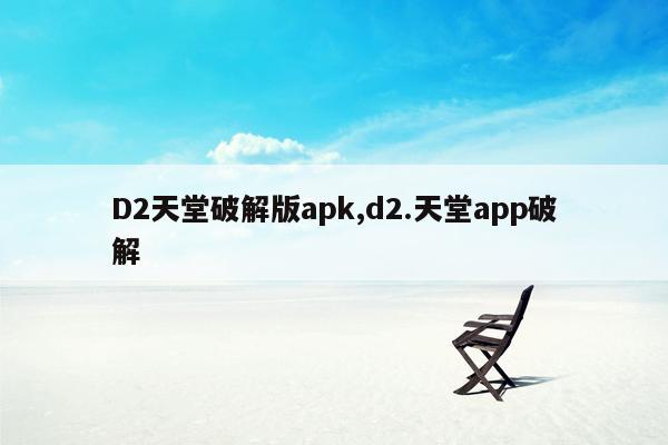 D2天堂破解版apk,d2.天堂app破解