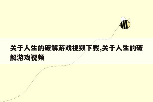 关于人生的破解游戏视频下载,关于人生的破解游戏视频