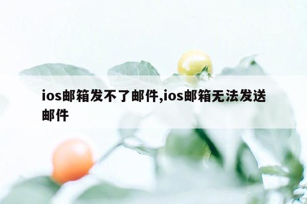 ios邮箱发不了邮件,ios邮箱无法发送邮件