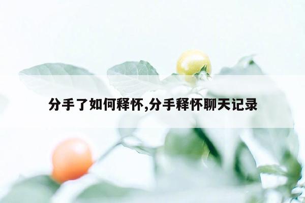 分手了如何释怀,分手释怀聊天记录