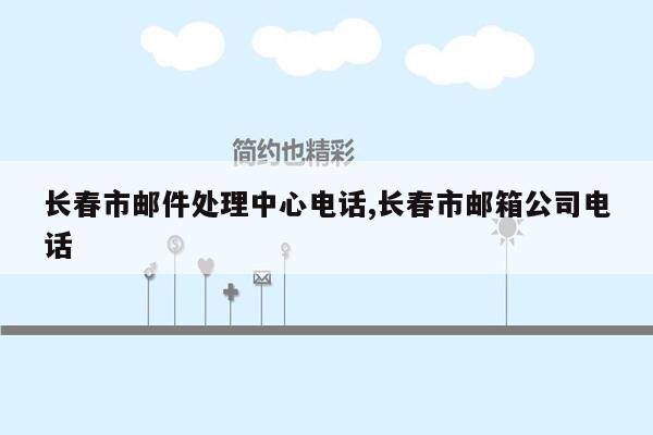 长春市邮件处理中心电话,长春市邮箱公司电话