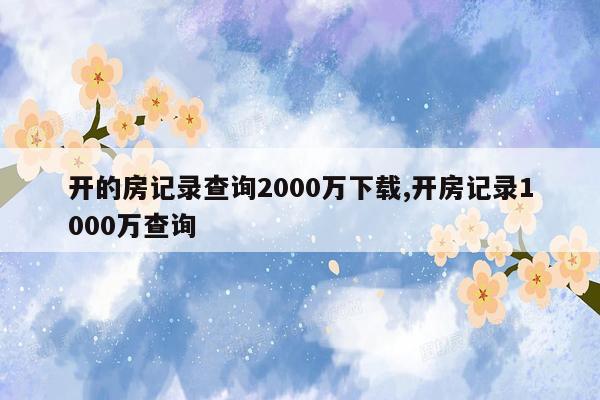 开的房记录查询2000万下载,开房记录1000万查询