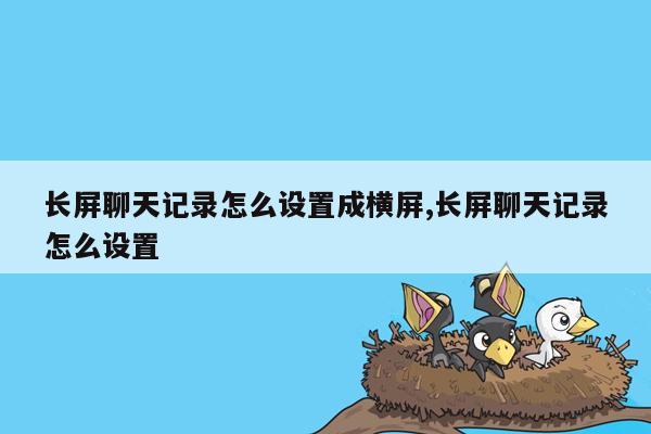 长屏聊天记录怎么设置成横屏,长屏聊天记录怎么设置