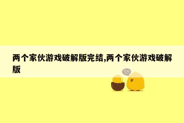 两个家伙游戏破解版完结,两个家伙游戏破解版