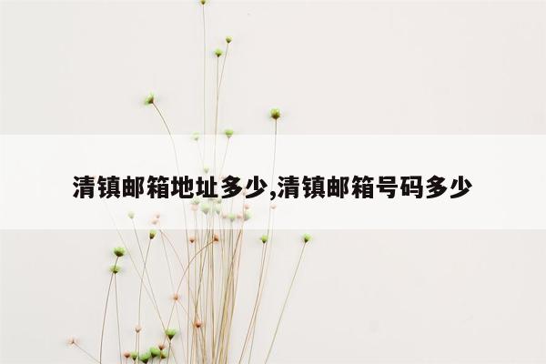 清镇邮箱地址多少,清镇邮箱号码多少