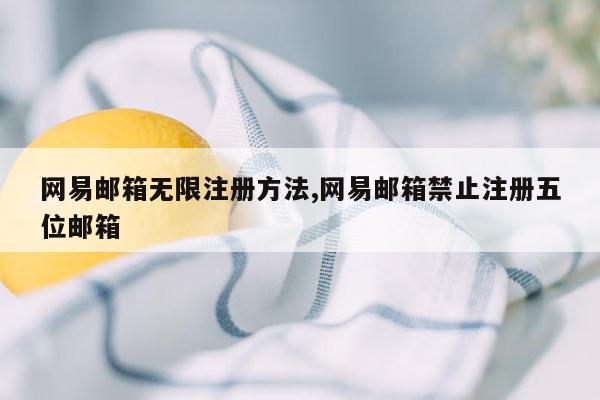 网易邮箱无限注册方法,网易邮箱禁止注册五位邮箱