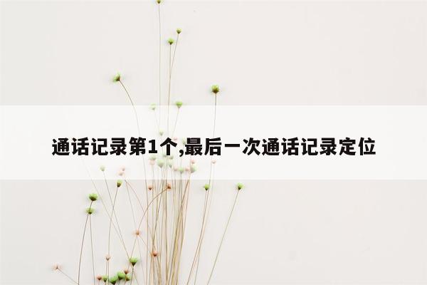 通话记录第1个,最后一次通话记录定位