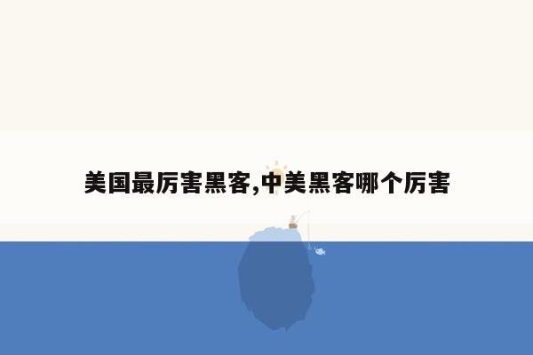 美国最厉害黑客,中美黑客哪个厉害