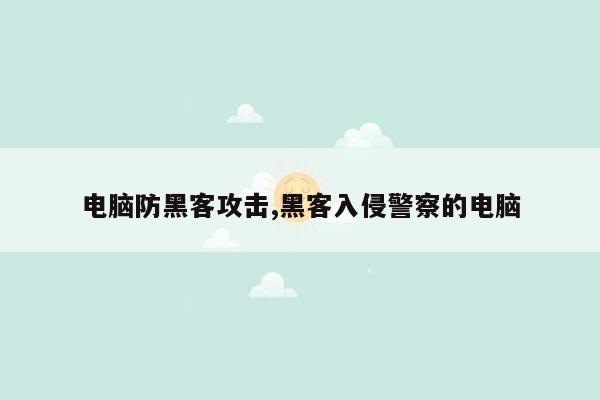 电脑防黑客攻击,黑客入侵警察的电脑