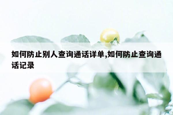 如何防止别人查询通话详单,如何防止查询通话记录