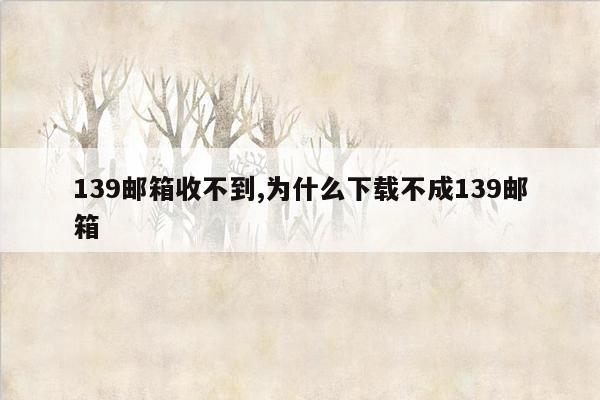 139邮箱收不到,为什么下载不成139邮箱