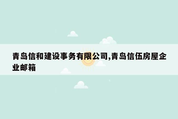 青岛信和建设事务有限公司,青岛信伍房屋企业邮箱