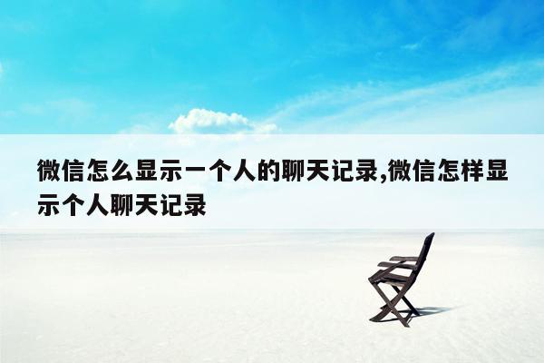 微信怎么显示一个人的聊天记录,微信怎样显示个人聊天记录