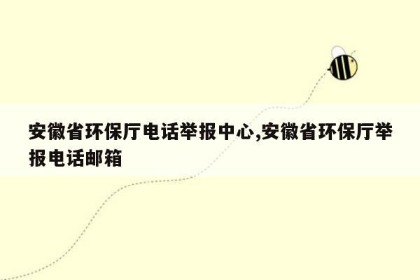 安徽省环保厅电话举报中心,安徽省环保厅举报电话邮箱