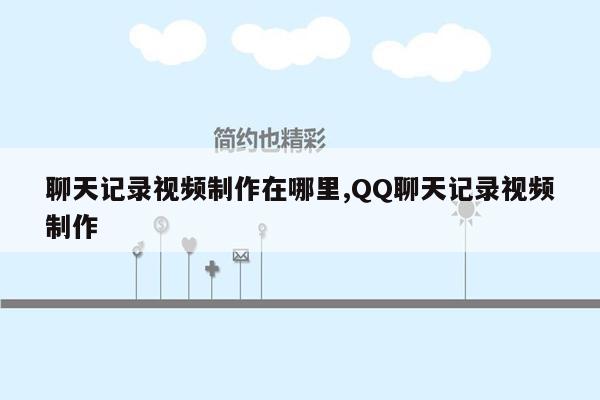 聊天记录视频制作在哪里,QQ聊天记录视频制作