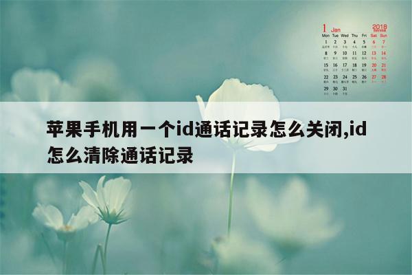 苹果手机用一个id通话记录怎么关闭,id怎么清除通话记录