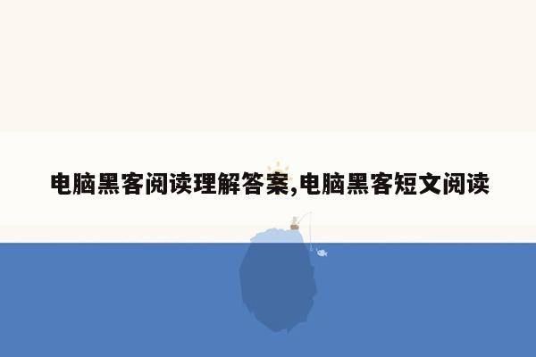 电脑黑客阅读理解答案,电脑黑客短文阅读