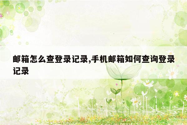 邮箱怎么查登录记录,手机邮箱如何查询登录记录