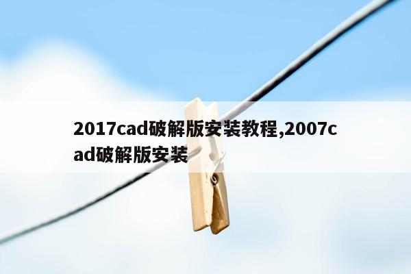 2017cad破解版安装教程,2007cad破解版安装