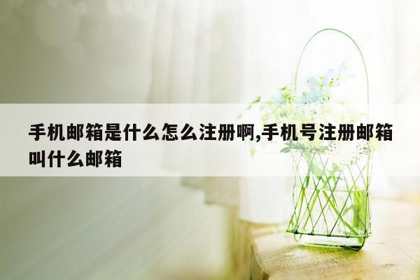 手机邮箱是什么怎么注册啊,手机号注册邮箱叫什么邮箱