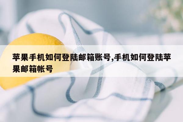 苹果手机如何登陆邮箱账号,手机如何登陆苹果邮箱帐号