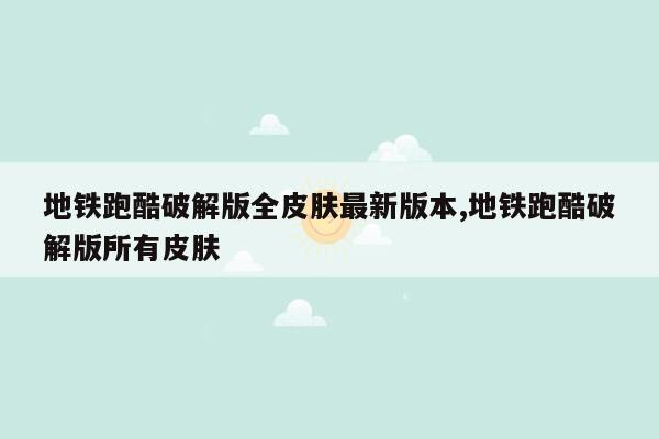 地铁跑酷破解版全皮肤最新版本,地铁跑酷破解版所有皮肤