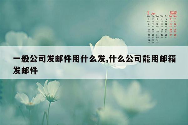 一般公司发邮件用什么发,什么公司能用邮箱发邮件