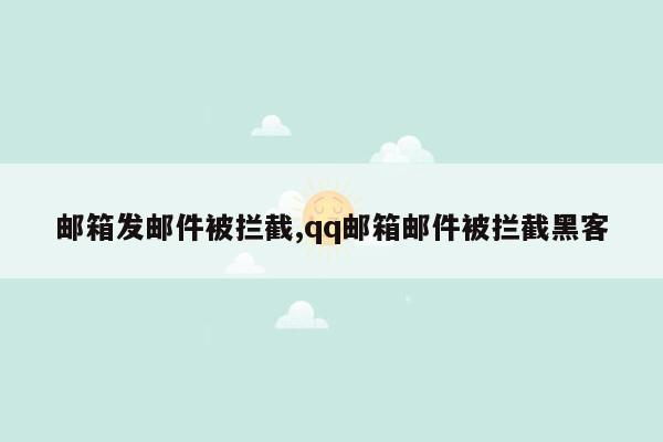 邮箱发邮件被拦截,qq邮箱邮件被拦截黑客