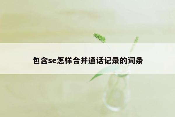 包含se怎样合并通话记录的词条