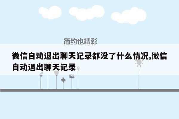 微信自动退出聊天记录都没了什么情况,微信自动退出聊天记录