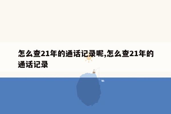 怎么查21年的通话记录呢,怎么查21年的通话记录