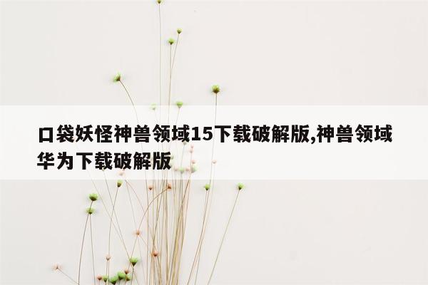 口袋妖怪神兽领域15下载破解版,神兽领域华为下载破解版