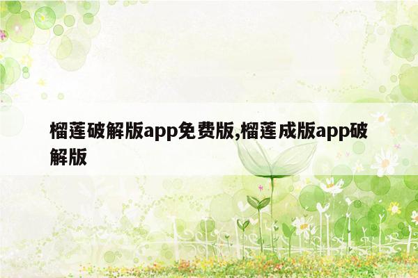 榴莲破解版app免费版,榴莲成版app破解版