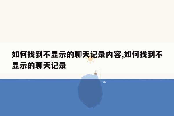 如何找到不显示的聊天记录内容,如何找到不显示的聊天记录