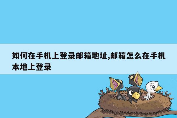 如何在手机上登录邮箱地址,邮箱怎么在手机本地上登录