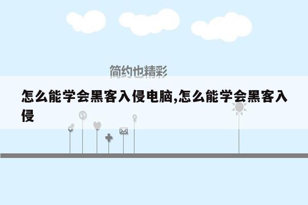 怎么能学会黑客入侵电脑,怎么能学会黑客入侵