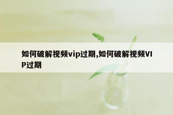 如何破解视频vip过期,如何破解视频VIP过期