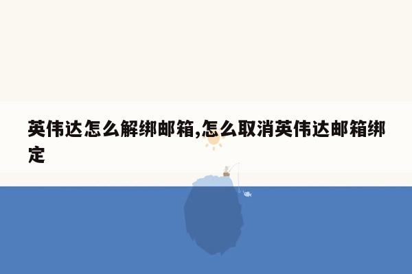 英伟达怎么解绑邮箱,怎么取消英伟达邮箱绑定