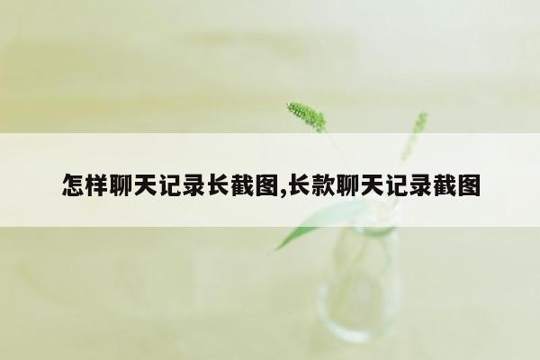 怎样聊天记录长截图,长款聊天记录截图
