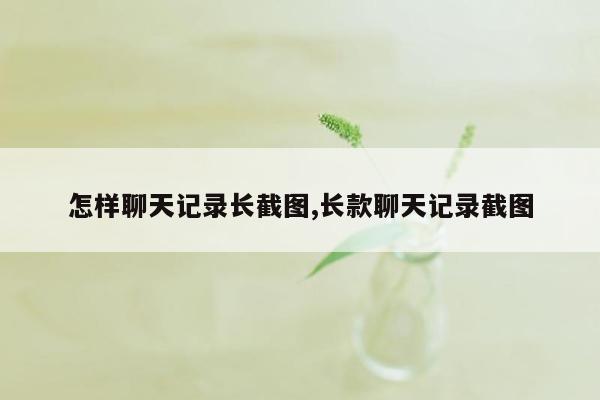 怎样聊天记录长截图,长款聊天记录截图