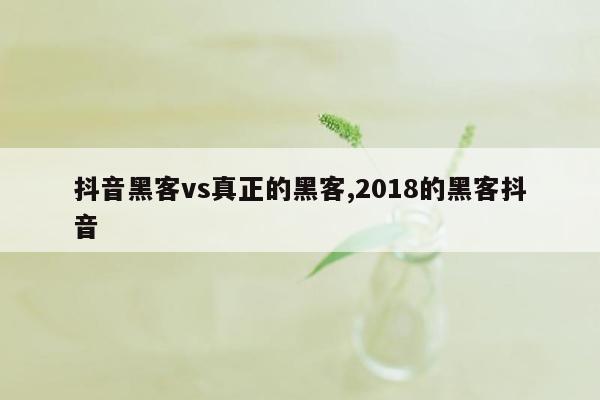 抖音黑客vs真正的黑客,2018的黑客抖音